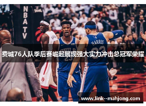 费城76人队季后赛崛起展现强大实力冲击总冠军荣耀