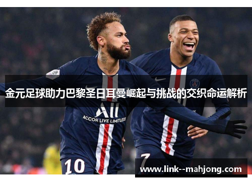 金元足球助力巴黎圣日耳曼崛起与挑战的交织命运解析