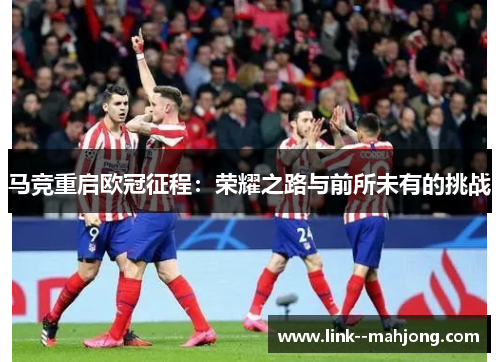 马竞重启欧冠征程：荣耀之路与前所未有的挑战