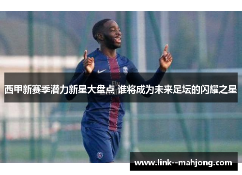 西甲新赛季潜力新星大盘点 谁将成为未来足坛的闪耀之星