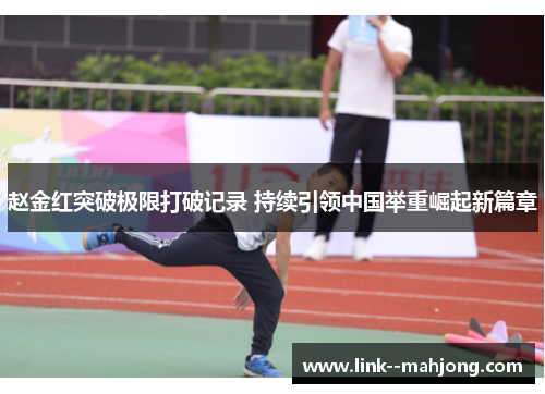 赵金红突破极限打破记录 持续引领中国举重崛起新篇章