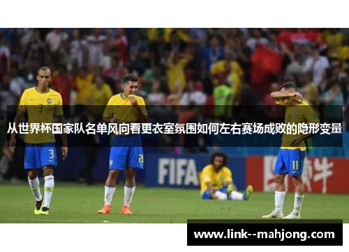 从世界杯国家队名单风向看更衣室氛围如何左右赛场成败的隐形变量
