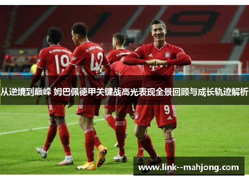 从逆境到巅峰 姆巴佩德甲关键战高光表现全景回顾与成长轨迹解析 从逆境到巅峰 姆巴佩德甲关键战高光表现全景回顾与成长轨迹解析