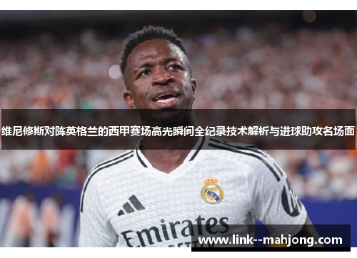 维尼修斯对阵英格兰的西甲赛场高光瞬间全纪录技术解析与进球助攻名场面 维尼修斯对阵英格兰的西甲赛场高光瞬间全纪录技术解析与进球助攻名场面