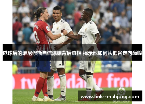 进球后的维尼修斯自信爆棚背后真相 揭示他如何从低谷走向巅峰