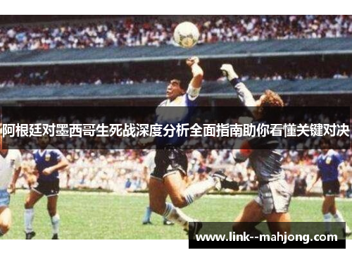 阿根廷对墨西哥生死战深度分析全面指南助你看懂关键对决 阿根廷对墨西哥生死战深度分析全面指南助你看懂关键对决