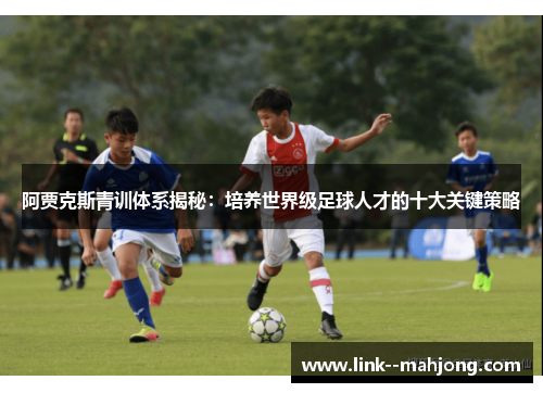 阿贾克斯青训体系揭秘:培养世界级足球人才的十大关键策略 阿贾克斯青训体系揭秘:培养世界级足球人才的十大关键策略