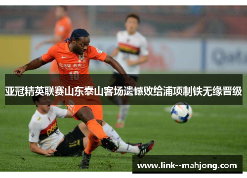 亚冠精英联赛山东泰山客场遗憾败给浦项制铁无缘晋级 亚冠精英联赛山东泰山客场遗憾败给浦项制铁无缘晋级