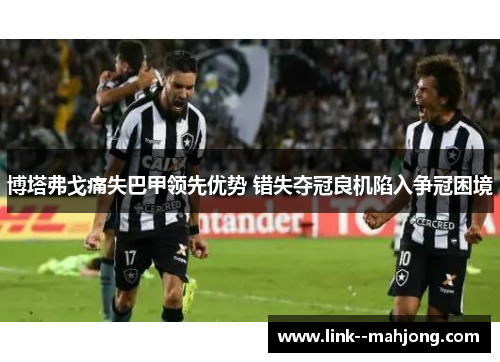 博塔弗戈痛失巴甲领先优势 错失夺冠良机陷入争冠困境