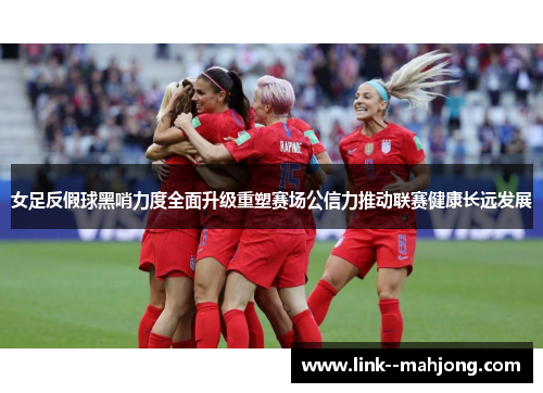 女足反假球黑哨力度全面升级重塑赛场公信力推动联赛健康长远发展