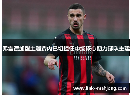 弗雷德加盟土超费内巴切担任中场核心助力球队重建