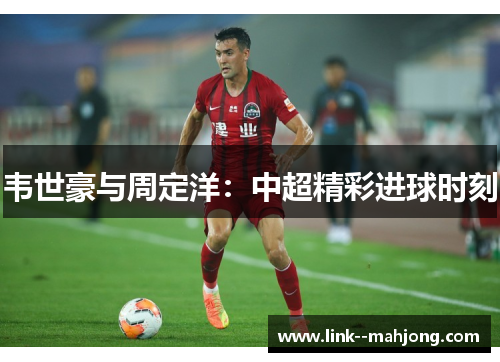 韦世豪与周定洋：中超精彩进球时刻