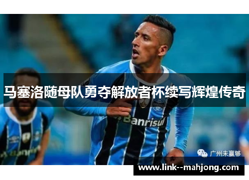 马塞洛随母队勇夺解放者杯续写辉煌传奇