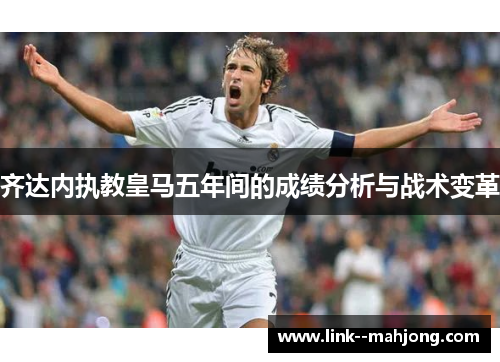 齐达内执教皇马五年间的成绩分析与战术变革