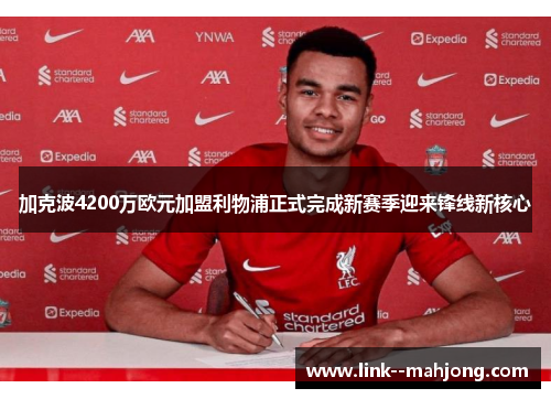 加克波4200万欧元加盟利物浦正式完成新赛季迎来锋线新核心
