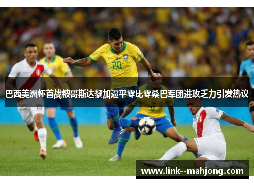 巴西美洲杯首战被哥斯达黎加逼平零比零桑巴军团进攻乏力引发热议