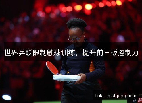 世界乒联限制触球训练，提升前三板控制力